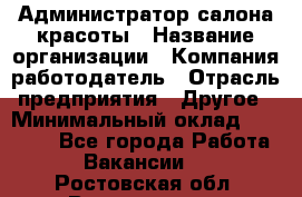 Администратор салона красоты › Название организации ­ Компания-работодатель › Отрасль предприятия ­ Другое › Минимальный оклад ­ 28 000 - Все города Работа » Вакансии   . Ростовская обл.,Волгодонск г.